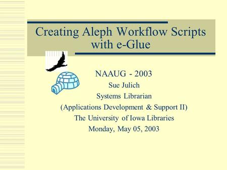 Creating Aleph Workflow Scripts with e-Glue NAAUG Sue Julich Systems Librarian (Applications Development & Support II) The University of Iowa Libraries.