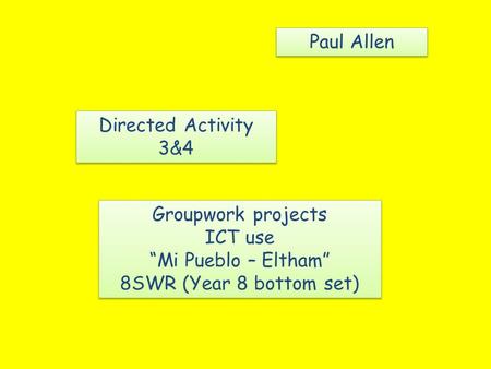 Directed Activity 3&4 Directed Activity 3&4 Paul Allen Groupwork projects ICT use “Mi Pueblo – Eltham” 8SWR (Year 8 bottom set) Groupwork projects ICT.