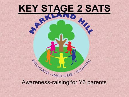 KEY STAGE 2 SATS Awareness-raising for Y6 parents.