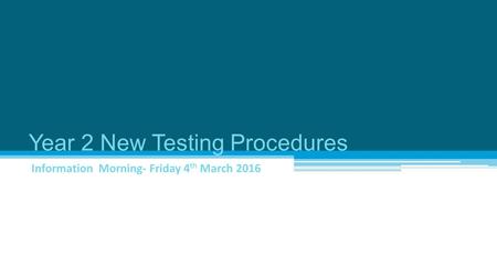 Year 2 New Testing Procedures Information Morning- Friday 4 th March 2016.