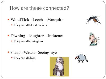 How are these connected? Wood Tick - Leech – Mosquito They are all blood suckers Yawning - Laughter – Influenza They are all contagious Sheep - Watch -