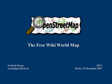 The Free Wiki World Map Frederik Ramm 24C3 Berlin, 29 December 2007.