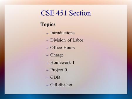 CSE 451 Section Topics – Introductions – Division of Labor – Office Hours – Charge – Homework 1 – Project 0 – GDB – C Refresher.