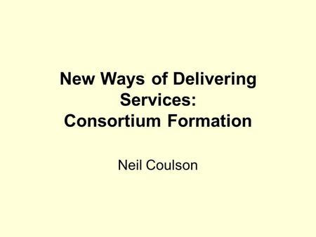 New Ways of Delivering Services: Consortium Formation Neil Coulson.