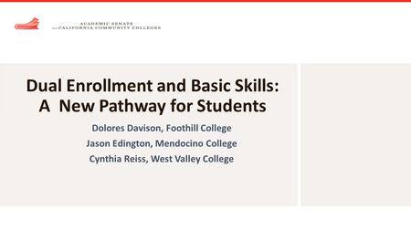 Dual Enrollment and Basic Skills: A New Pathway for Students Dolores Davison, Foothill College Jason Edington, Mendocino College Cynthia Reiss, West Valley.