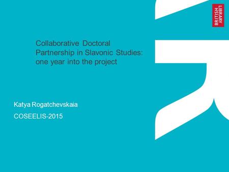 Katya Rogatchevskaia COSEELIS-2015 Collaborative Doctoral Partnership in Slavonic Studies: one year into the project.