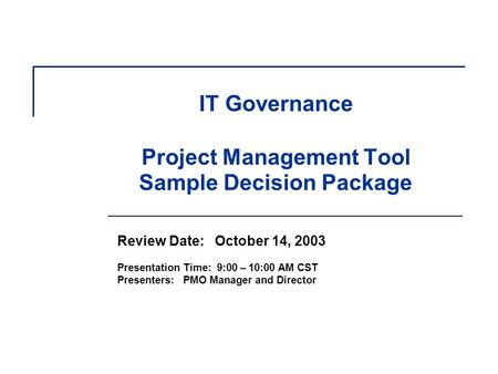 IT Governance Project Management Tool Sample Decision Package Review Date: October 14, 2003 Presentation Time: 9:00 – 10:00 AM CST Presenters: PMO Manager.