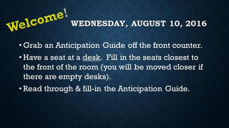 WEDNESDAY, AUGUST 10, 2016 Grab an Anticipation Guide off the front counter. Have a seat at a desk. Fill in the seats closest to the front of the room.