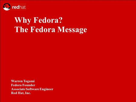 Why Fedora? The Fedora Message Warren Togami Fedora Founder Associate Software Engineer Red Hat, Inc.