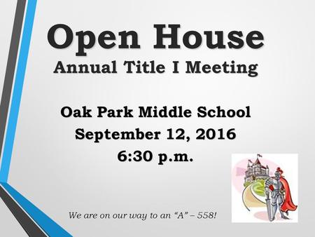 DRAFT Open House Annual Title I Meeting Oak Park Middle School September 12, :30 p.m. We are on our way to an “A” – 558!