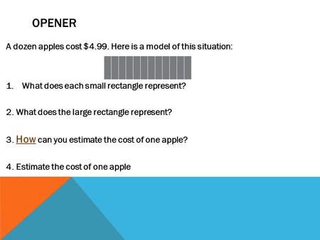 OPENER A dozen apples cost $4.99. Here is a model of this situation: 1.What does each small rectangle represent? 2. What does the large rectangle represent?