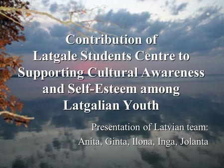 Contribution of Latgale Students Centre to Supporting Cultural Awareness and Self-Esteem among Latgalian Youth Presentation of Latvian team: Anita, Ginta,