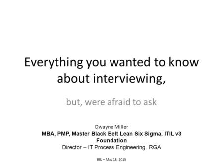 Everything you wanted to know about interviewing, but, were afraid to ask Dwayne Miller MBA, PMP, Master Black Belt Lean Six Sigma, ITIL v3 Foundation.