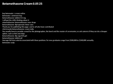 Betamethasone Cream buy betnovate c cream online betnovate c ointment buy betamethasone tablets 0.5 mg I still get the chills thinking about it.