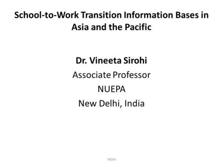 School-to-Work Transition Information Bases in Asia and the Pacific Dr. Vineeta Sirohi Associate Professor NUEPA New Delhi, India INDIA.