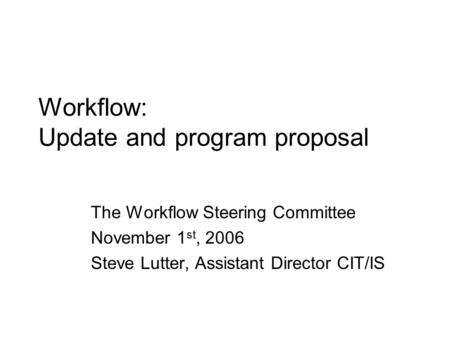 Workflow: Update and program proposal The Workflow Steering Committee November 1 st, 2006 Steve Lutter, Assistant Director CIT/IS.