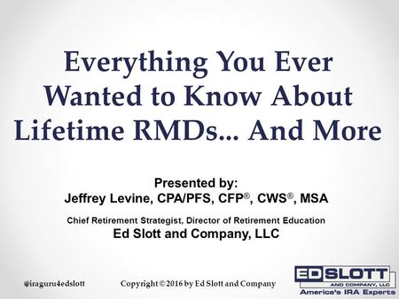 @iraguru4edslottCopyright © 2016 by Ed Slott and Company Everything You Ever Wanted to Know About Lifetime RMDs... And More Presented by: Jeffrey Levine,