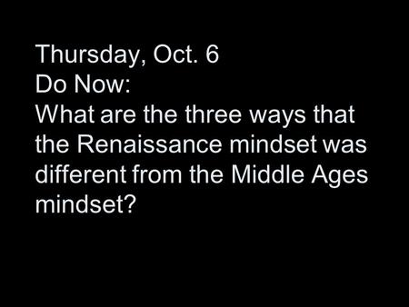 Thursday, Oct. 6 Do Now: What are the three ways that the Renaissance mindset was different from the Middle Ages mindset?