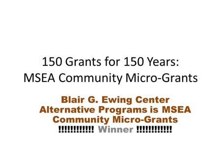 150 Grants for 150 Years: MSEA Community Micro-Grants Blair G. Ewing Center Alternative Programs is MSEA Community Micro-Grants !!!!!!!!!!!! Winner !!!!!!!!!!!!