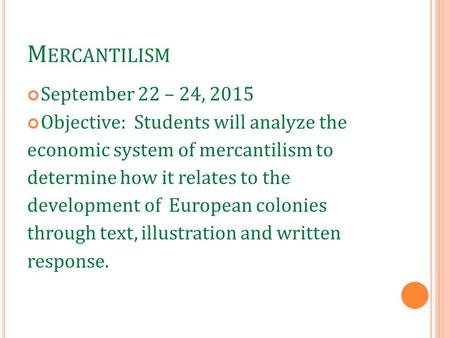 M ERCANTILISM September 22 – 24, 2015 Objective: Students will analyze the economic system of mercantilism to determine how it relates to the development.