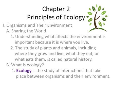 Chapter 2 Principles of Ecology I. Organisms and Their Environment A. Sharing the World 1. Understanding what affects the environment is important because.