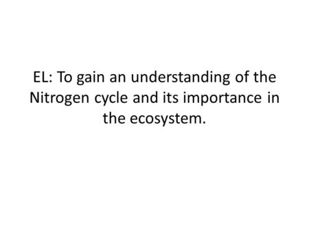 EL: To gain an understanding of the Nitrogen cycle and its importance in the ecosystem.