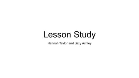 Lesson Study Hannah Taylor and Lizzy Ashley. What is lesson study? A highly specific form of classroom action research focusing on the development of.