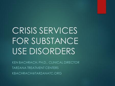 CRISIS SERVICES FOR SUBSTANCE USE DISORDERS KEN BACHRACH, PH.D., CLINICAL DIRECTOR TARZANA TREATMENT CENTERS