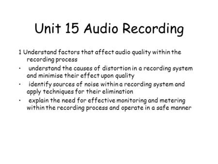 Unit 15 Audio Recording 1 Understand factors that affect audio quality within the recording process understand the causes of distortion in a recording.