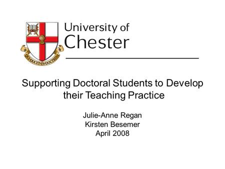 Supporting Doctoral Students to Develop their Teaching Practice Julie-Anne Regan Kirsten Besemer April 2008.