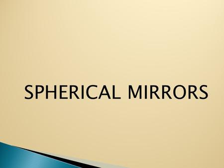 SPHERICAL MIRRORS What is a spherical mirror? Spherical mirrors are mirrors whose surfaces form a part of a hollow sphere, The spheres can be made of.