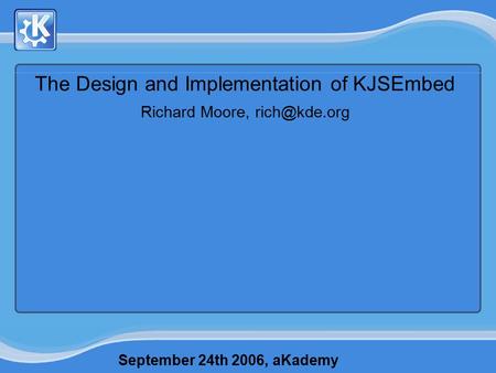 September 24th 2006, aKademy The Design and Implementation of KJSEmbed Richard Moore,