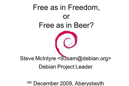 Free as in Freedom, or Free as in Beer? Steve McIntyre Debian Project Leader 4th December 2009, Aberystwyth.