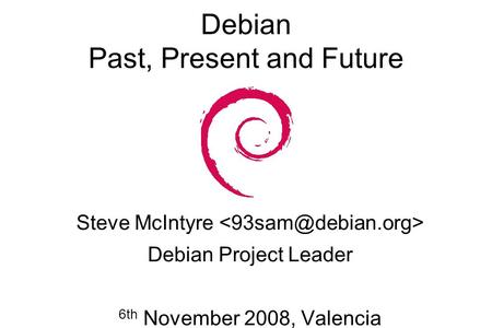 Debian Past, Present and Future Steve McIntyre Debian Project Leader 6th November 2008, Valencia.