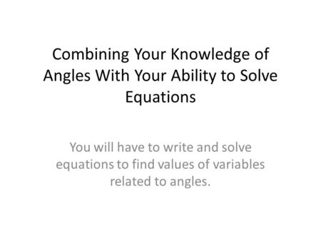 Combining Your Knowledge of Angles With Your Ability to Solve Equations You will have to write and solve equations to find values of variables related.