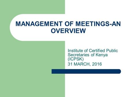 MANAGEMENT OF MEETINGS-AN OVERVIEW Institute of Certified Public Secretaries of Kenya (ICPSK) 31 MARCH, 2016.