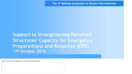 Support to Strengthening Devolved Structures’ Capacity for Emergency Preparedness and Response (EPR) 12 th October 2016 The 4 th National Symposium on.