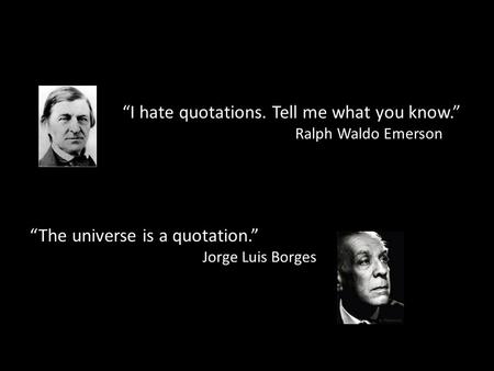 “I hate quotations. Tell me what you know.” Ralph Waldo Emerson “The universe is a quotation.” Jorge Luis Borges.