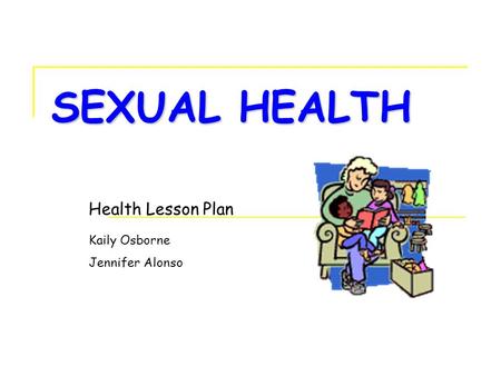 Kaily Osborne Jennifer Alonso SEXUAL HEALTH Health Lesson Plan.