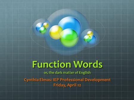 Function Words or, the dark matter of English Cynthia Elmas: IEP Professional Development Friday, April 12.