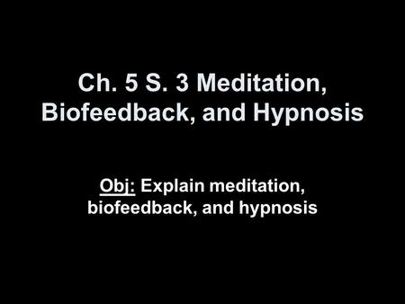 Ch. 5 S. 3 Meditation, Biofeedback, and Hypnosis Obj: Explain meditation, biofeedback, and hypnosis.