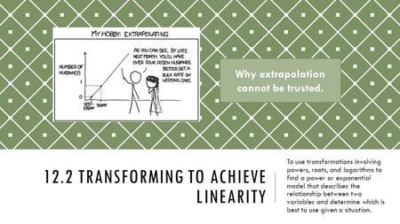 12.2 TRANSFORMING TO ACHIEVE LINEARITY To use transformations involving powers, roots, and logarithms to find a power or exponential model that describes.