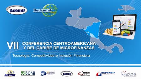 CONFERENCIA CENTROAMERICANA Y DEL CARIBE DE MICROFINANZAS Tecnología: Competitividad e Inclusión Financiera VII.