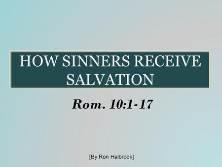 HOW SINNERS RECEIVE SALVATION Rom. 10:1-17 [By Ron Halbrook]