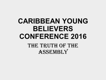 CARIBBEAN YOUNG BELIEVERS CONFERENCE 2016 THE TRUTH OF THE ASSEMBLY.