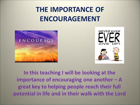 THE IMPORTANCE OF ENCOURAGEMENT In this teaching I will be looking at the importance of encouraging one another – A great key to helping people reach their.