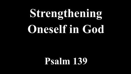 Strengthening Oneself in God Psalm –6You, God, You know me completely – more than I can fathom, and this is wonderful. 7–12You, God, You are with.