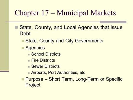 Chapter 17 – Municipal Markets State, County, and Local Agencies that Issue Debt State, County and City Governments Agencies School Districts Fire Districts.