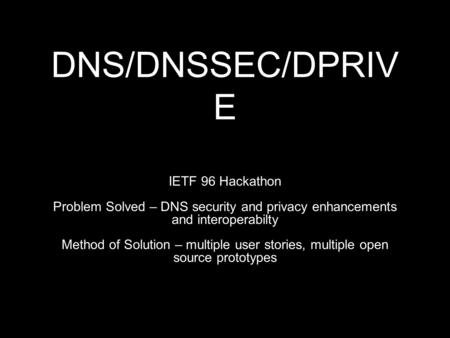 DNS/DNSSEC/DPRIV E IETF 96 Hackathon Problem Solved – DNS security and privacy enhancements and interoperabilty Method of Solution – multiple user stories,