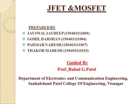 JFET &MOSFET PREPARED BY  JAYSWAL JAYDEEP ( )  GOHIL DARSHAN ( )  PARMAR NARESH ( )  THAKOR MAHESH ( )